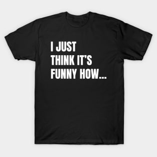 I Just Think It's Funny How... (White Text) T-Shirt